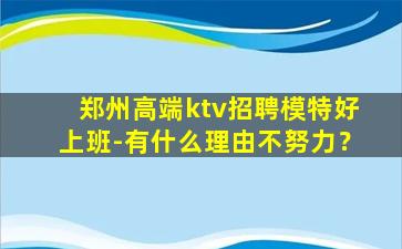 郑州高端ktv招聘模特好上班-有什么理由不努力？